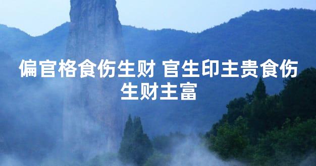 偏官格食伤生财 官生印主贵食伤生财主富